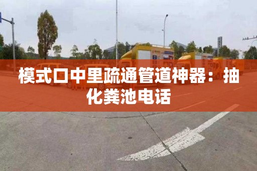 模式口中里疏通管道神器：抽化粪池电话