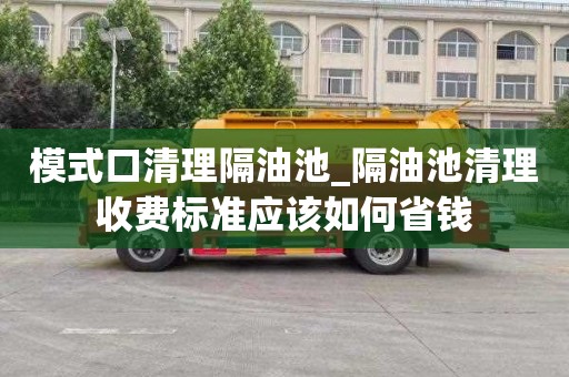 模式口清理隔油池_隔油池清理收费标准应该如何省钱