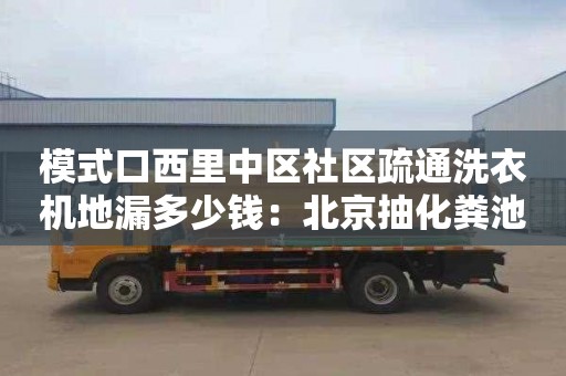 模式口西里中区社区疏通洗衣机地漏多少钱：北京抽化粪池多少钱一车