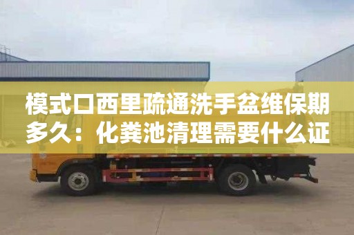 模式口西里疏通洗手盆维保期多久：化粪池清理需要什么证件