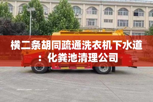 横二条胡同疏通洗衣机下水道：化粪池清理公司