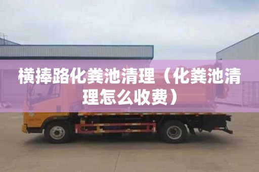 横捧路化粪池清理（化粪池清理怎么收费）