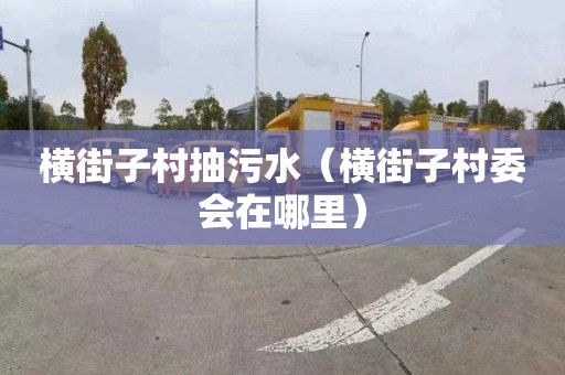 横街子村抽污水（横街子村委会在哪里）