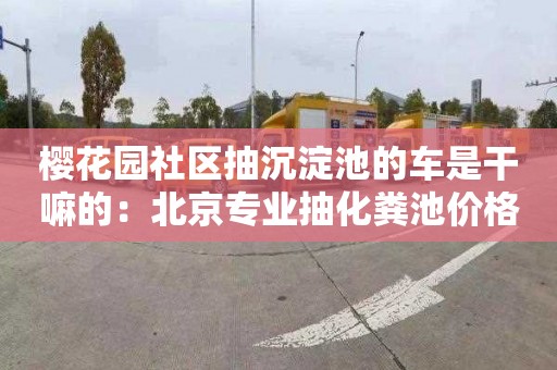 樱花园社区抽沉淀池的车是干嘛的：北京专业抽化粪池价格