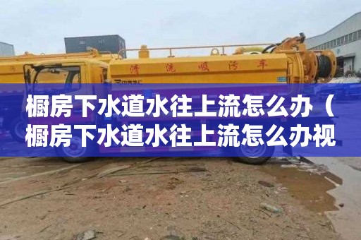 橱房下水道水往上流怎么办（橱房下水道水往上流怎么办视频）