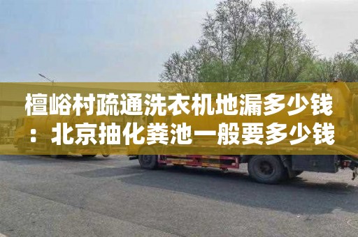 檀峪村疏通洗衣机地漏多少钱：北京抽化粪池一般要多少钱