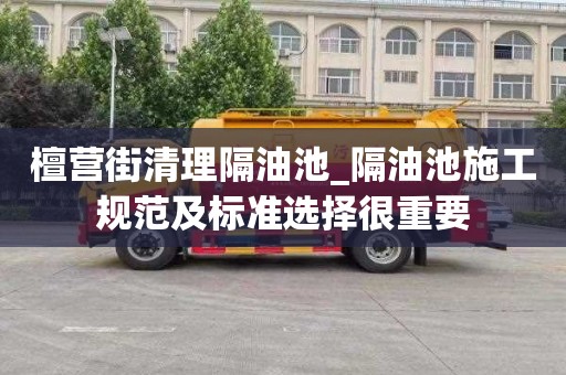 檀营街清理隔油池_隔油池施工规范及标准选择很重要