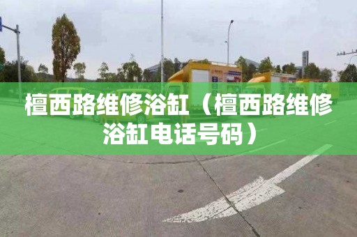 檀西路维修浴缸（檀西路维修浴缸电话号码）
