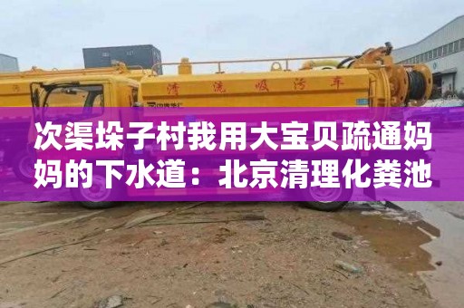 次渠垛子村我用大宝贝疏通妈妈的下水道：北京清理化粪池怎么收费