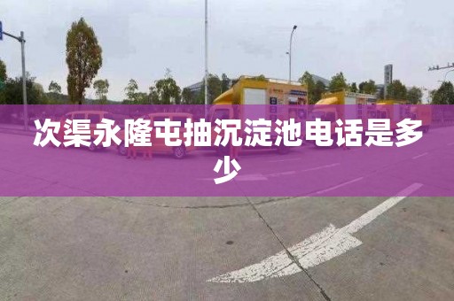 次渠永隆屯抽沉淀池电话是多少