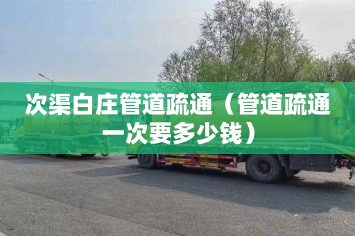 次渠白庄管道疏通（管道疏通一次要多少钱）