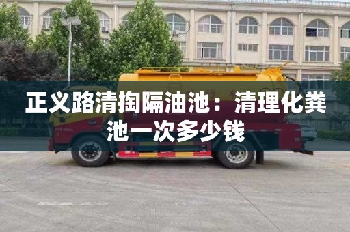 正义路清掏隔油池：清理化粪池一次多少钱