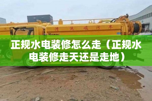 正规水电装修怎么走（正规水电装修走天还是走地）