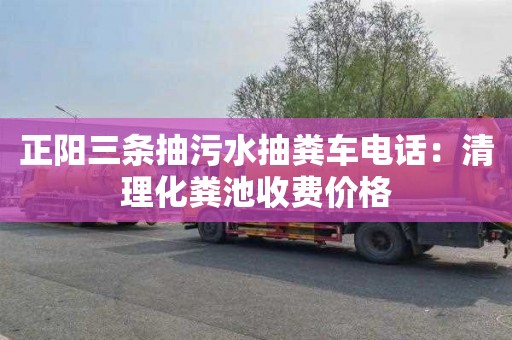 正阳三条抽污水抽粪车电话：清理化粪池收费价格
