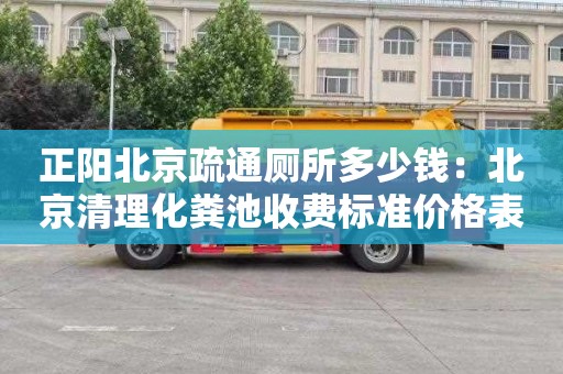正阳北京疏通厕所多少钱：北京清理化粪池收费标准价格表