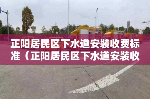 正阳居民区下水道安装收费标准（正阳居民区下水道安装收费标准是多少）