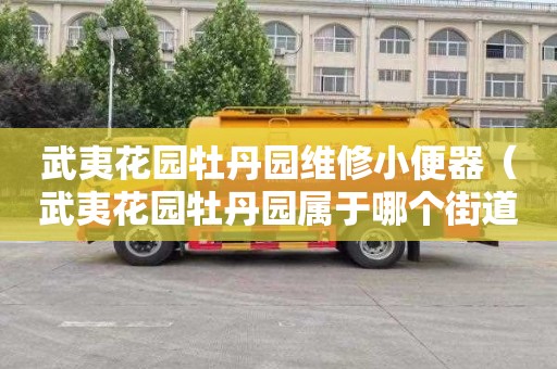武夷花园牡丹园维修小便器（武夷花园牡丹园属于哪个街道）