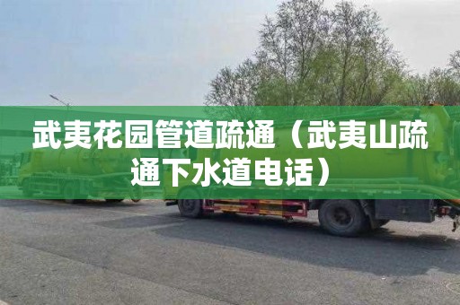 武夷花园管道疏通（武夷山疏通下水道电话）