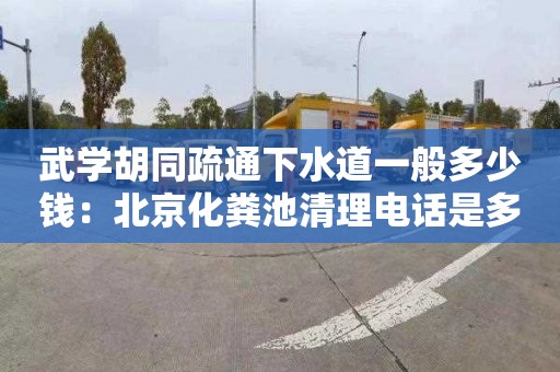武学胡同疏通下水道一般多少钱：北京化粪池清理电话是多少