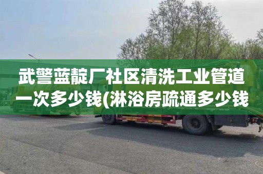 武警蓝靛厂社区清洗工业管道一次多少钱(淋浴房疏通多少钱电话)