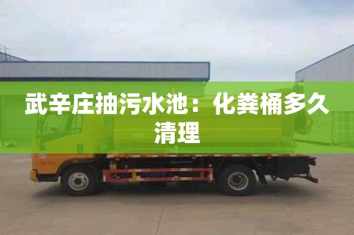 武辛庄抽污水池：化粪桶多久清理