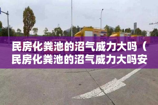 民房化粪池的沼气威力大吗（民房化粪池的沼气威力大吗安全吗）