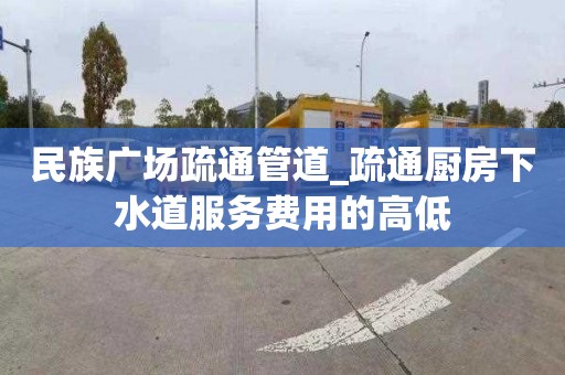 民族广场疏通管道_疏通厨房下水道服务费用的高低