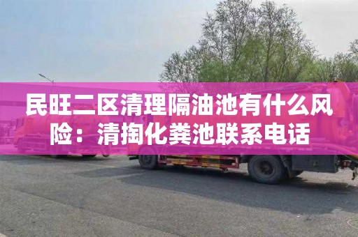 民旺二区清理隔油池有什么风险：清掏化粪池联系电话