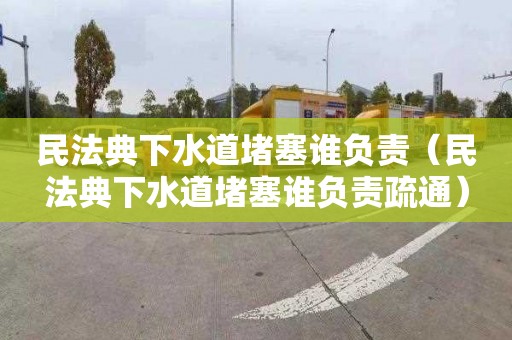 民法典下水道堵塞谁负责（民法典下水道堵塞谁负责疏通）