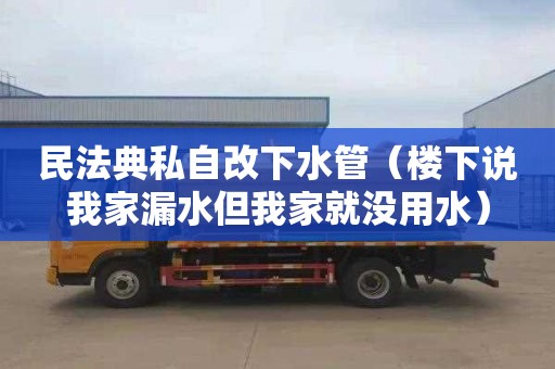 民法典私自改下水管（楼下说我家漏水但我家就没用水）