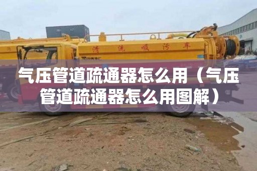 气压管道疏通器怎么用（气压管道疏通器怎么用图解）