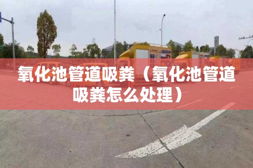 氧化池管道吸粪（氧化池管道吸粪怎么处理）