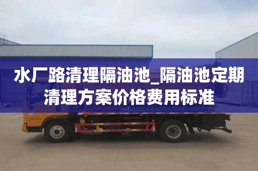 水厂路清理隔油池_隔油池定期清理方案价格费用标准