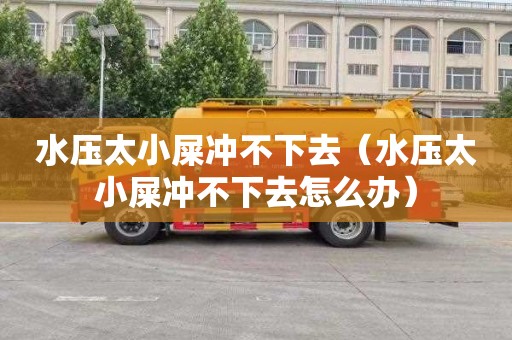 水压太小屎冲不下去（水压太小屎冲不下去怎么办）