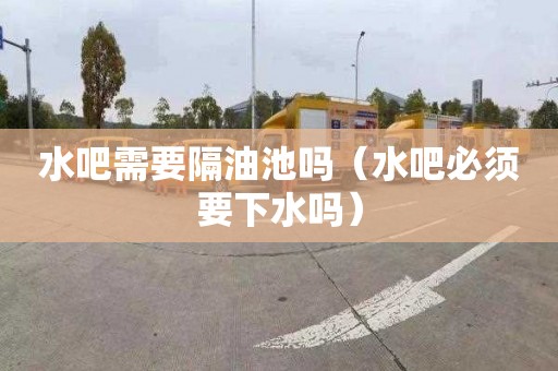 水吧需要隔油池吗（水吧必须要下水吗）