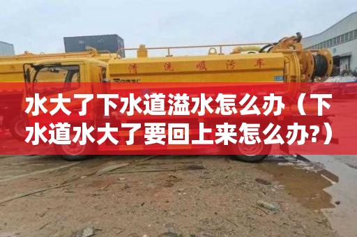 水大了下水道溢水怎么办（下水道水大了要回上来怎么办?）