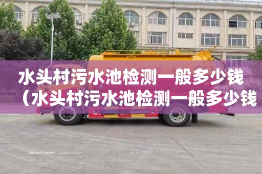 水头村污水池检测一般多少钱（水头村污水池检测一般多少钱一次）