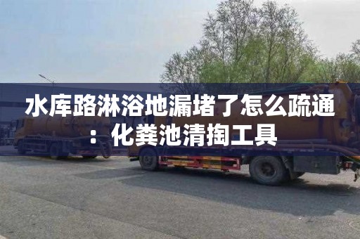 水库路淋浴地漏堵了怎么疏通：化粪池清掏工具