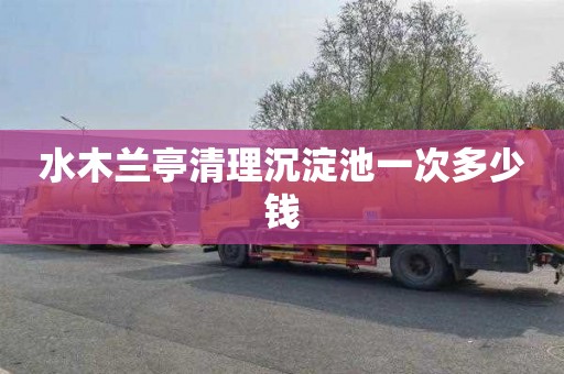 水木兰亭清理沉淀池一次多少钱