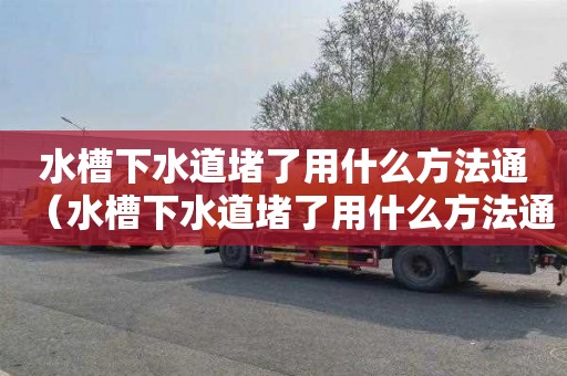 水槽下水道堵了用什么方法通（水槽下水道堵了用什么方法通下水）