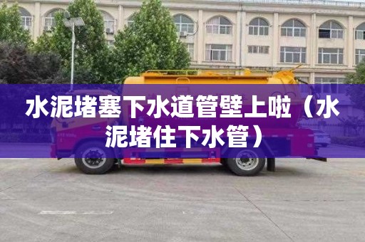 水泥堵塞下水道管壁上啦（水泥堵住下水管）