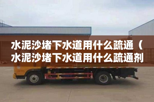 水泥沙堵下水道用什么疏通（水泥沙堵下水道用什么疏通剂）
