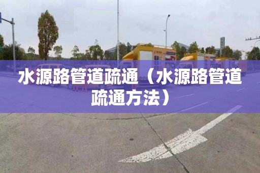 水源路管道疏通（水源路管道疏通方法）