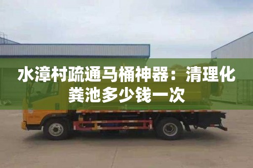 水漳村疏通马桶神器：清理化粪池多少钱一次