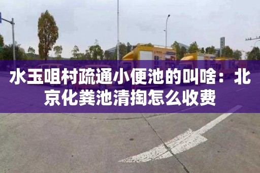 水玉咀村疏通小便池的叫啥：北京化粪池清掏怎么收费