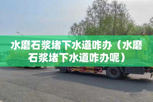 水磨石浆堵下水道咋办（水磨石浆堵下水道咋办呢）