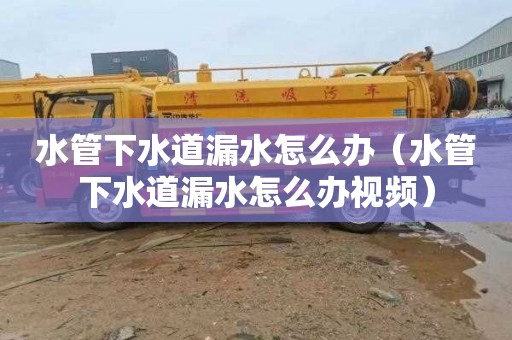 水管下水道漏水怎么办（水管下水道漏水怎么办视频）