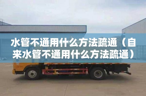 水管不通用什么方法疏通（自来水管不通用什么方法疏通）