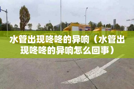 水管出现咚咚的异响（水管出现咚咚的异响怎么回事）