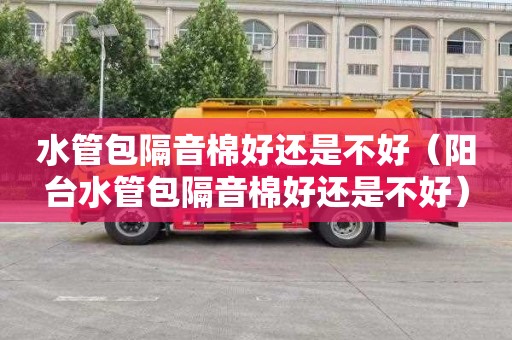 水管包隔音棉好还是不好（阳台水管包隔音棉好还是不好）